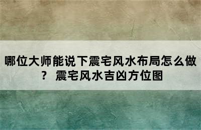 哪位大师能说下震宅风水布局怎么做？ 震宅风水吉凶方位图